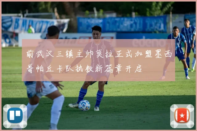前武汉三镇主帅莫拉正式加盟墨西哥帕丘卡队执教新篇章开启